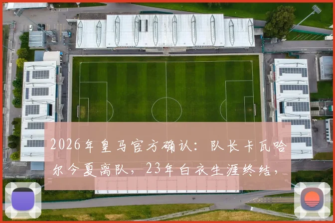 2026年皇马官方确认:队长卡瓦哈尔今夏离队,23年白衣生涯终结,接班人及未来去向分析