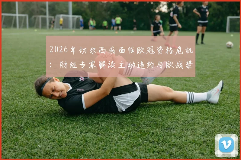 2026年切尔西或面临欧冠资格危机：财经专家解读主动违约与欧战禁赛背后的财务抉择