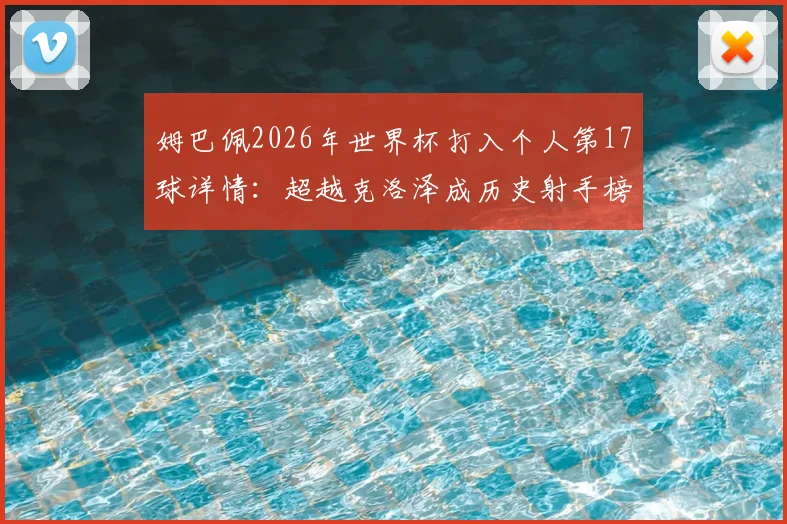 姆巴佩2026年世界杯打入个人第17球详情:超越克洛泽成历史射手榜第二,距离榜首还差几球?