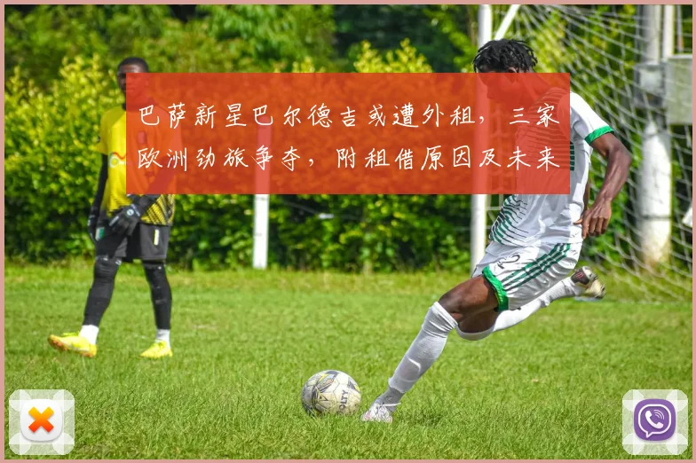 巴萨新星巴尔德吉或遭外租，三家欧洲劲旅争夺，附租借原因及未来影响分析