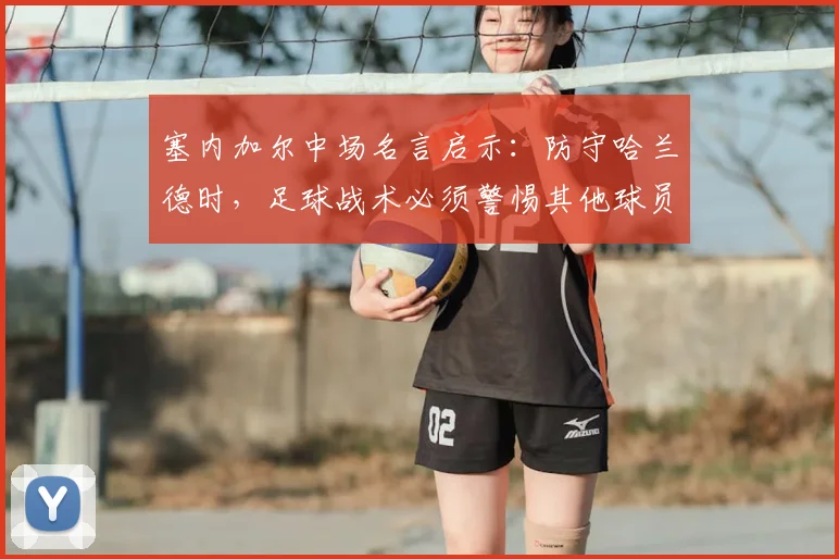 塞内加尔中场名言启示：防守哈兰德时，足球战术必须警惕其他球员惩罚，2026世界杯备战要点