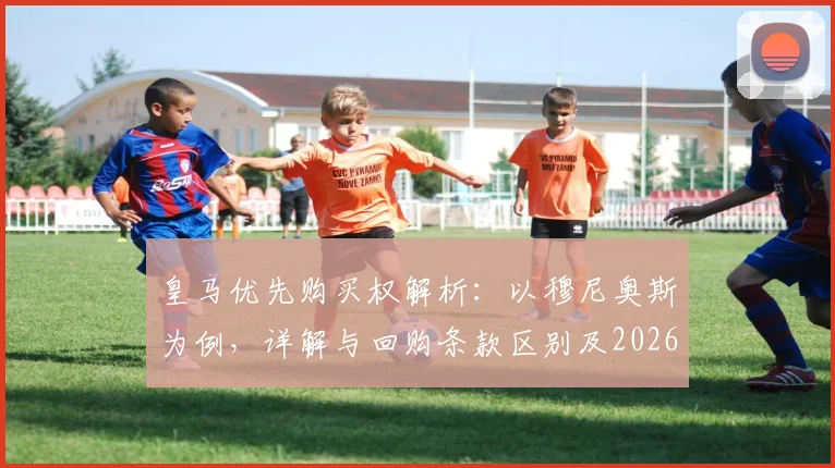 皇马优先购买权解析：以穆尼奥斯为例，详解与回购条款区别及2026年前操作流程