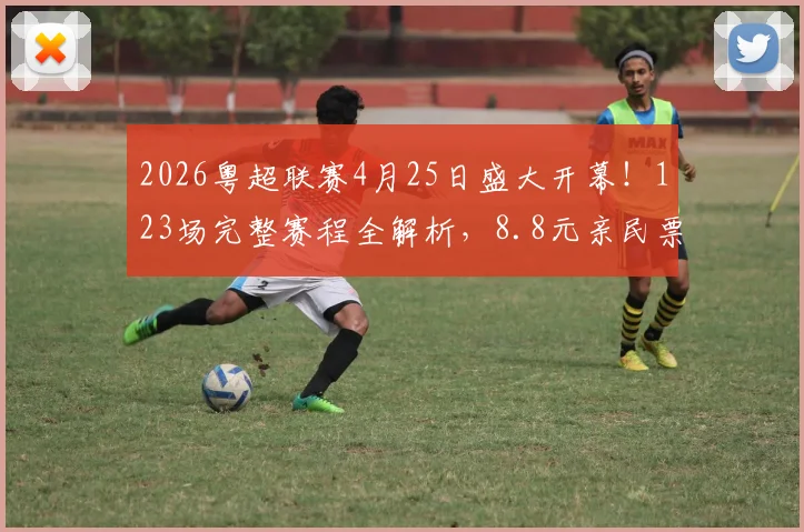 2026粤超联赛4月25日盛大开幕！123场完整赛程全解析，8.8元亲民票价购买指南来袭