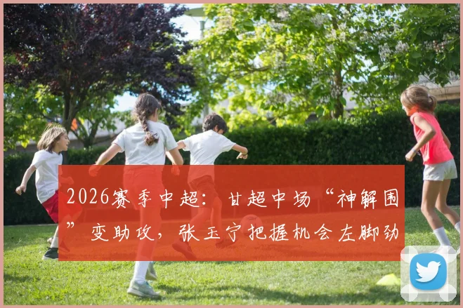 2026赛季中超：甘超中场“神解围”变助攻，张玉宁把握机会左脚劲射破门全过程回顾