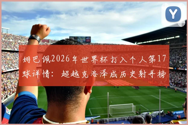 姆巴佩2026年世界杯打入个人第17球详情：超越克洛泽成历史射手榜第二，距离榜首还差几球？