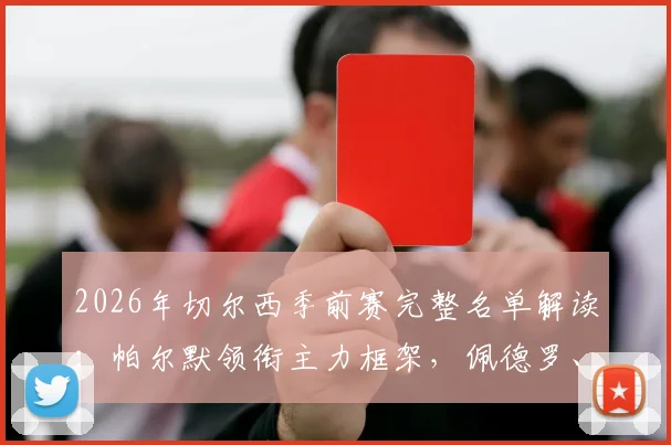 2026年切尔西季前赛完整名单解读：帕尔默领衔主力框架，佩德罗、德拉普等新星入选备战新赛季