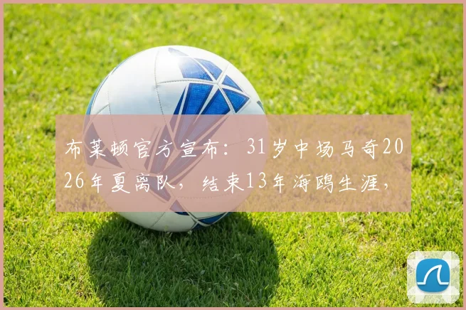 布莱顿官方宣布：31岁中场马奇2026年夏离队，结束13年海鸥生涯，未来去向与球队影响深度分析