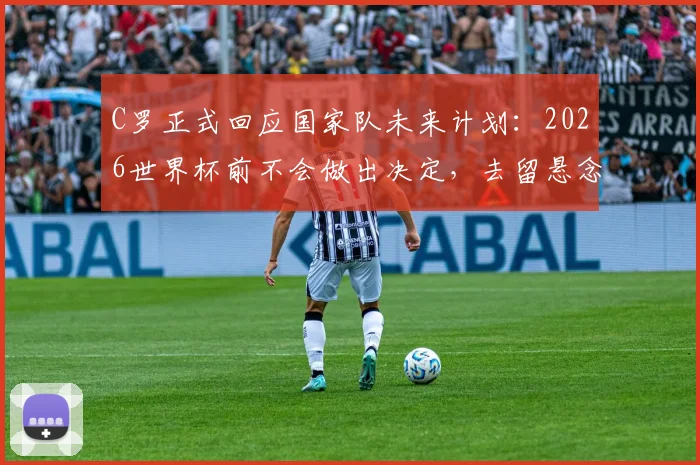 C罗正式回应国家队未来计划:2026世界杯前不会做出决定,去留悬念保留至赛后