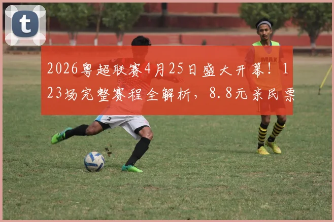 2026粤超联赛4月25日盛大开幕!123场完整赛程全解析,8.8元亲民票价购买指南来袭