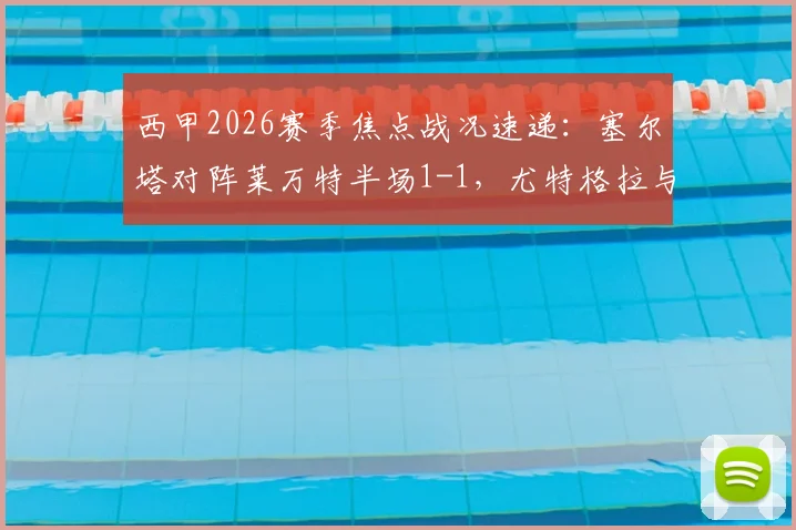 西甲2026赛季焦点战况速递:塞尔塔对阵莱万特半场1-1,尤特格拉与阿里亚加双双建功破门