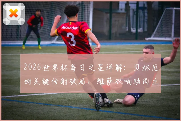 2026世界杯每日之星详解:贝林厄姆关键传射破局,维萨双响助民主刚果惊险出线,凯恩终结进球咒