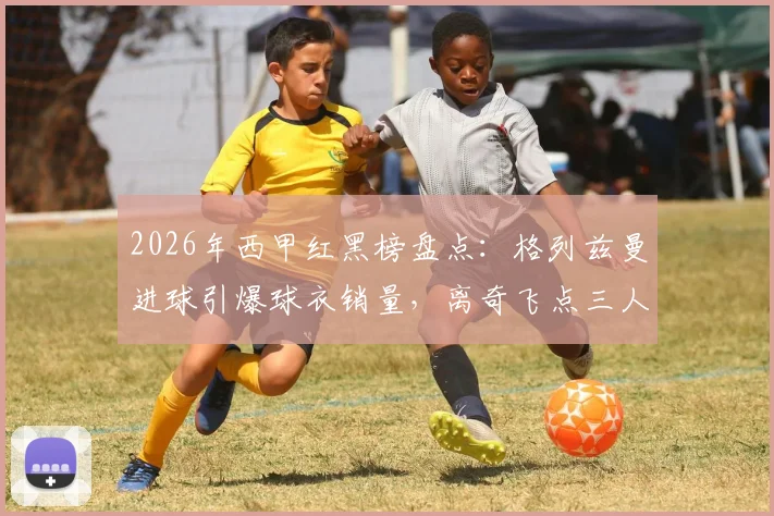 2026年西甲红黑榜盘点:格列兹曼进球引爆球衣销量,离奇飞点三人组让球迷直呼血压高