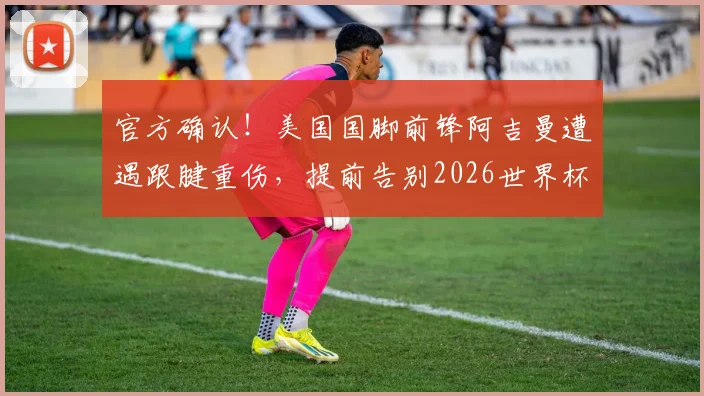 官方确认！美国国脚前锋阿吉曼遭遇跟腱重伤，提前告别2026世界杯