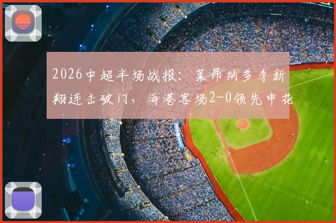 2026中超半场战报：莱昂纳多李新翔连击破门，海港客场2-0领先申花，附半场关键数据解析