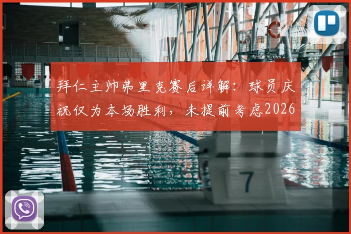 拜仁主帅弗里克赛后详解:球员庆祝仅为本场胜利,未提前考虑2026夺冠