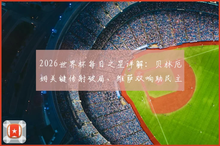 2026世界杯每日之星详解：贝林厄姆关键传射破局，维萨双响助民主刚果惊险出线，凯恩终结进球咒