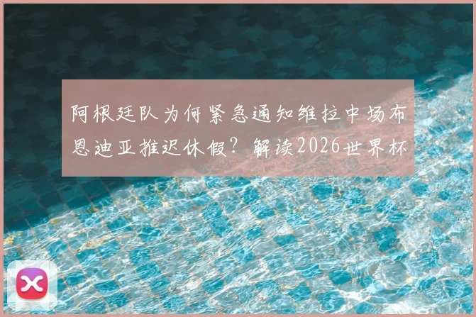 阿根廷队为何紧急通知维拉中场布恩迪亚推迟休假？解读2026世界杯名单的临时补招机制