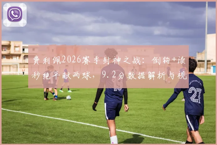 费利佩2026赛季封神之战:倒钩+读秒绝平献两球,9.2分数据解析与视频集锦