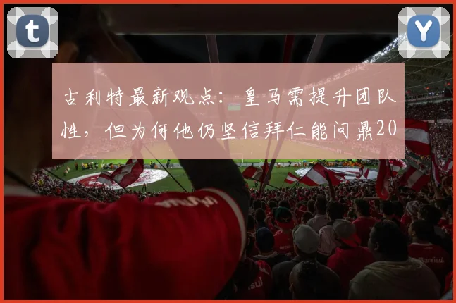 古利特最新观点:皇马需提升团队性,但为何他仍坚信拜仁能问鼎2026欧冠?